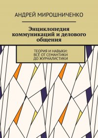 Книга Андрей Мирошниченко Энциклопедия коммуникаций и делового общения. Теория и навыки: всё от семантики до журналистики