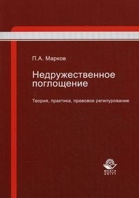 Книга П. А. Марков Недружественное поглощение. Теория, практика, правовое регулирование