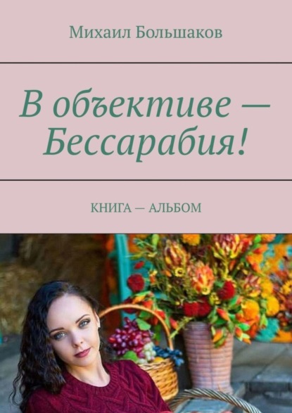 Книга Михаил Большаков В объективе – Бессарабия! КНИГА – АЛЬБОМ
