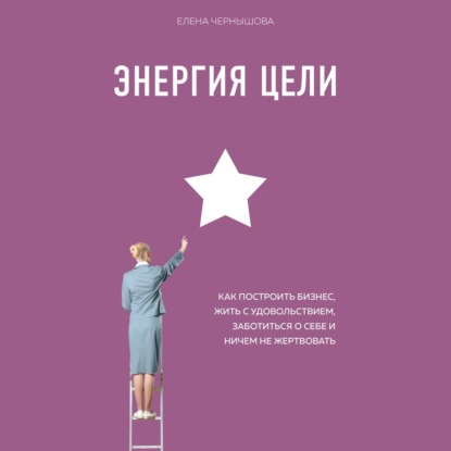 Книга Елена Чернышова Энергия Цели. Как построить бизнес, жить с удовольствием, заботиться о себе и ничем не жертвовать