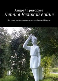 Книга Андрей Григорьев Дети в Великой войне. Посвящается семидесятипятилетию Великой Победы