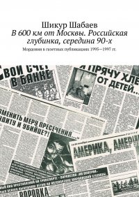 Книга Шикур Шабаев В 600 км от Москвы. Российская глубинка, середина 90-х. Мордовия в газетных публикациях 1995—1997 гг.