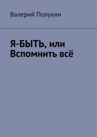 Книга Валерий Полухин Я-БЫТЬ, или Вспомнить всё