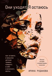 Книга Ирина Рудакова Они уходят, я остаюсь. Как оставить в прошлом детские травмы, поверить в себя и исполнить мечты