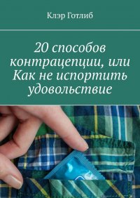 Книга Клэр Готлиб 20 способов контрацепции, или Как не испортить удовольствие