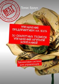 Книга Томас Браун Управление предприятием на 100%. 30 секретных тезисов управления крупной компанией. Тренинговая система для управленцев