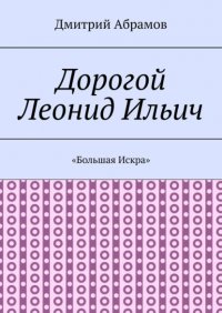 Книга Дмитрий Абрамов Дорогой Леонид Ильич. «Большая Искра»