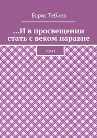 Книга Борис Константинович Тебиев …И в просвещении стать с веком наравне. Том I