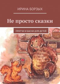Книга Ирина Борзых Не просто сказки. Притчи и басни для детей