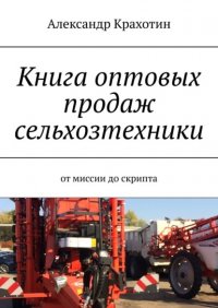 Книга Александр Крахотин Книга оптовых продаж сельхозтехники. От миссии до скрипта