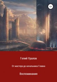 Книга Гелий Иосифович Уралов От мастера до начальника Главка. Воспоминания