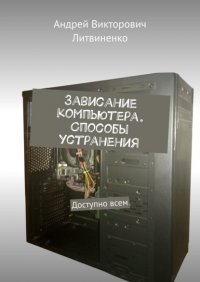 Книга Андрей Викторович Литвиненко Зависание компьютера. Способы устранения. Доступно всем