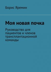 Книга Борис Яремин Моя новая почка. Руководство для пациентов и членов трансплантационной команды