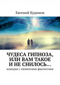 Книга Евгений Кудимов Чудеса гипноза, или Вам такое и не снилось… Комедия с элементами фантастики
