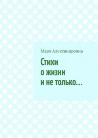 Книга Маря Александровна Стихи о жизни и не только…