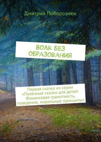 Книга Дмитрий Поборознюк Волк без образования. Первая сказка из серии «Полезные сказки для детей: Финансовая грамотность, поведение, моральные принципы»