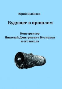 Книга Юрий Цыбизов Будущее в прошлом. Конструктор Николай Дмитриевич Кузнецов и его школа