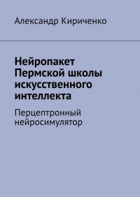 Книга Александр Кириченко Нейропакет Пермской школы искусственного интеллекта. Перцептронный нейросимулятор
