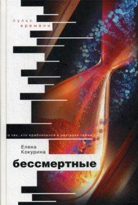 Книга Елена Кокурина Бессмертные. О тех, кто приблизился к разгадке тайны