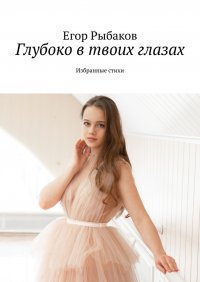 Книга Егор Рыбаков Глубоко в твоих глазах. Избранные стихи