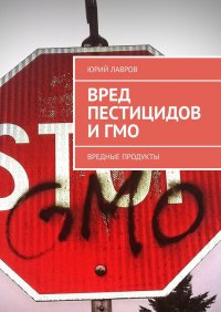 Книга Юрий Лавров Вред пестицидов и ГМО. Вредные продукты