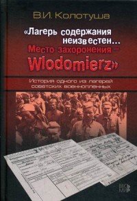 Книга В. И. Колотуша «Лагерь содержания неизвестен… Место захоронения – Wlodomierz». История одного из лагерей советских военнопленных
