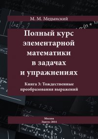 Книга М. М. Медынский Полный курс элементарной математики в задачах и упражнениях. Книга 3: Тождественные преобразования выражений