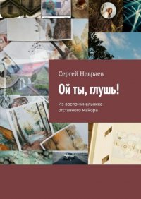 Книга Сергей Невраев Ой ты, глушь! (Из воспоминальника отставного майора)