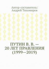 Книга Андрей Тихомиров Путин В. В. – 20 лет правления (1999—2019). Некоторые данные из Летописи России