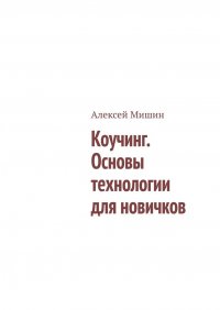 Книга Алексей Мишин Коучинг. Основы технологии для новичков