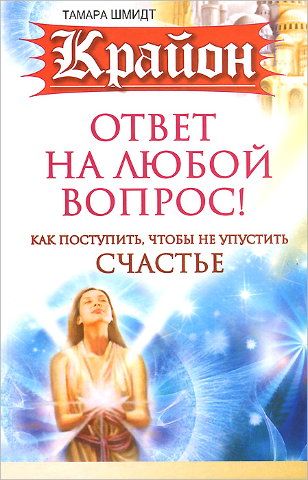 Книга Тамара Шмидт Крайон. Ответ на любой вопрос. Как поступить, чтобы не упустить счастье