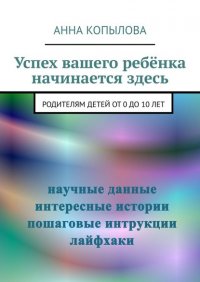 Книга Анна Копылова Успех вашего ребёнка начинается здесь. Родителям детей от 0 до 10 лет