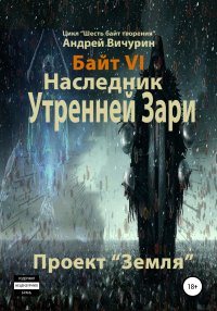 Книга Андрей Вичурин Байт VI. Наследник Утренней Зари. Проект «Земля»