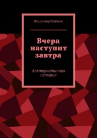 Книга Владимир Влялько Вчера наступит завтра. Альтернативная история