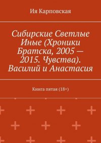 Книга Ия Карповская Сибирские Светлые Иные (Хроники Братска, 2005 – 2015. Чувства). Василий и Анастасия. Книга пятая (18+)