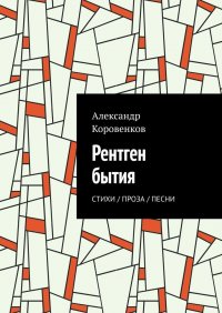 Книга Александр Коровенков Рентген бытия. Стихи / Проза / Песни
