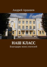 Книга Андрей Ардашев Наш класс. Благодарю моих учителей