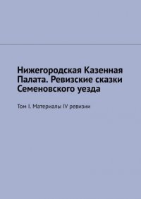 Книга Михаил Юрьевич Болоничев Нижегородская Казенная Палата. Ревизские сказки Семеновского уезда. Том I. Материалы IV ревизии