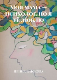 Книга Ирина Каюкова Моя мама – психолог, но я её люблю. Три повести о подростках