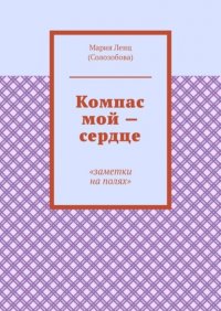 Книга Мария Ленц (Солозобова) Компас мой – сердце. Заметки на полях