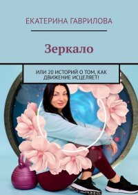 Книга Екатерина Гаврилова Зеркало. Или 20 историй о том, как движение исцеляет!