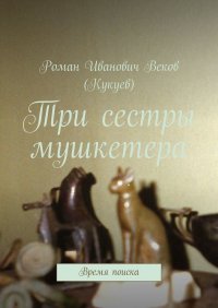 Книга Роман Иванович Веков (Кукуев) Три сестры мушкетера. Время поиска