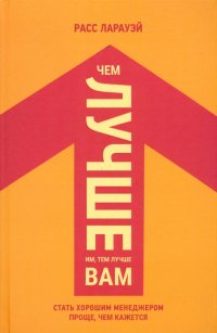 Книга Расс Ларауэй Чем лучше им, тем лучше вам. Стать хорошим менеджером проще, чем кажется