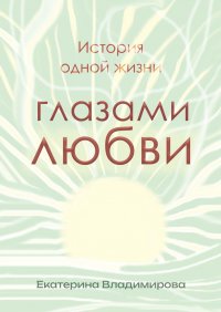 Книга Екатерина Владимирова История одной жизни глазами любви