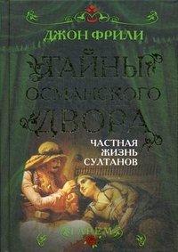 Книга Джон Фрили Тайны Османского двора. Частная жизнь султанов