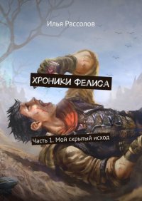 Книга Илья Юрьевич Рассолов Хроники Фелиса. Часть 1. Мой скрытый исход