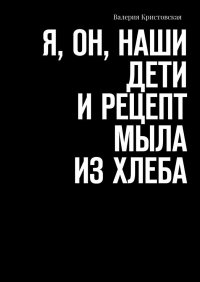 Книга Валерия Кристовская Я, Он, Наши дети и рецепт мыла из хлеба