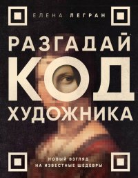 Книга Елена Легран Разгадай код художника: новый взгляд на известные шедевры