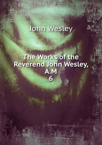 John Wesley - «The Works of the Reverend John Wesley, A.M»