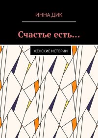 Книга Инна Дик Счастье есть… Женские истории
